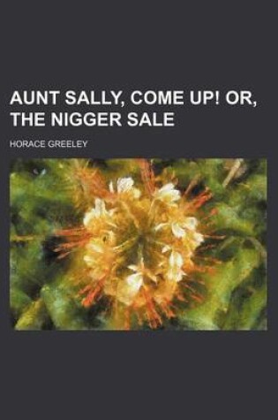 Cover of Aunt Sally, Come Up! Or, the Nigger Sale