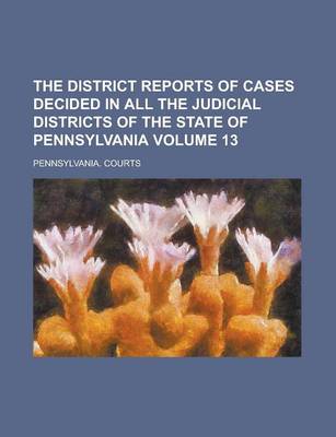 Book cover for The District Reports of Cases Decided in All the Judicial Districts of the State of Pennsylvania Volume 13