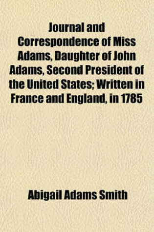 Cover of Journal and Correspondence of Miss Adams, Daughter of John Adams, Second President of the United States (Volume 1); Written in France and England, in 1785