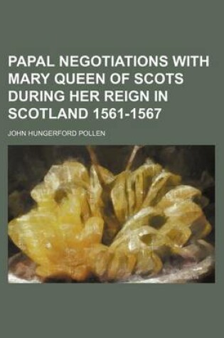 Cover of Papal Negotiations with Mary Queen of Scots During Her Reign in Scotland 1561-1567 (Volume 37)