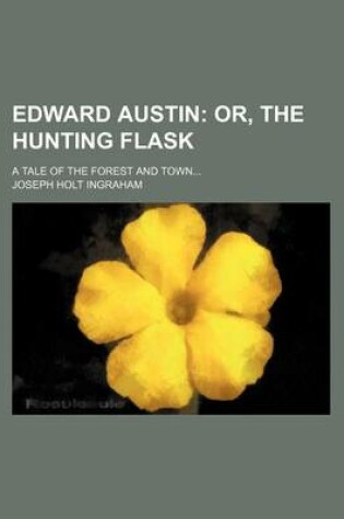 Cover of Edward Austin; Or, the Hunting Flask. a Tale of the Forest and Town