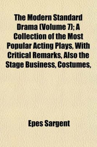 Cover of The Modern Standard Drama (Volume 7); A Collection of the Most Popular Acting Plays, with Critical Remarks, Also the Stage Business, Costumes,