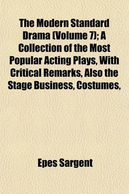 Book cover for The Modern Standard Drama (Volume 7); A Collection of the Most Popular Acting Plays, with Critical Remarks, Also the Stage Business, Costumes,