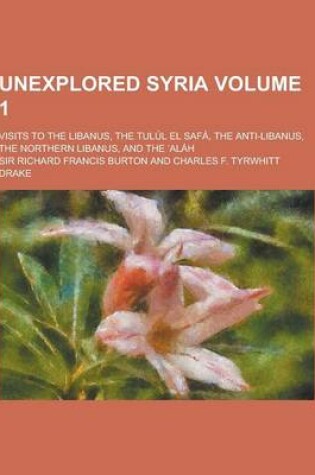 Cover of Unexplored Syria; Visits to the Libanus, the Tulul El Safa, the Anti-Libanus, the Northern Libanus, and the Alah Volume 1