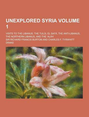 Book cover for Unexplored Syria; Visits to the Libanus, the Tulul El Safa, the Anti-Libanus, the Northern Libanus, and the Alah Volume 1