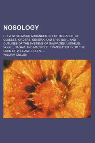 Cover of Nosology; Or, a Systematic Arrangement of Diseases, by Classes, Orders, Genera, and Species and Outlines of the Systems of Sauvages, Linnaeus, Vogel, Sagar, and MacBride. Translated from the Latin of William Cullen,