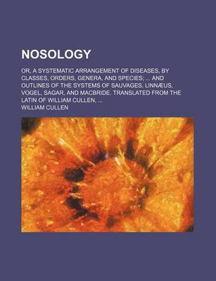 Book cover for Nosology; Or, a Systematic Arrangement of Diseases, by Classes, Orders, Genera, and Species and Outlines of the Systems of Sauvages, Linnaeus, Vogel, Sagar, and MacBride. Translated from the Latin of William Cullen,