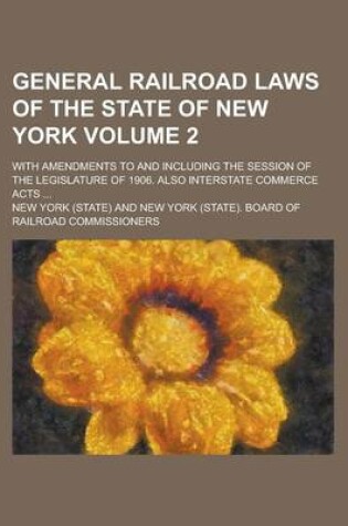 Cover of General Railroad Laws of the State of New York; With Amendments to and Including the Session of the Legislature of 1906. Also Interstate Commerce Acts ... Volume 2