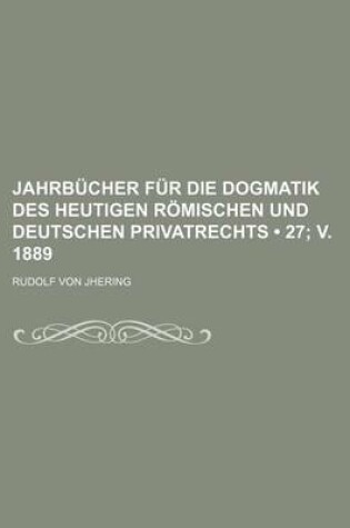 Cover of Jahrb Cher Fur Die Dogmatik Des Heutigen R Mischen Und Deutschen Privatrechts (27; V. 1889)