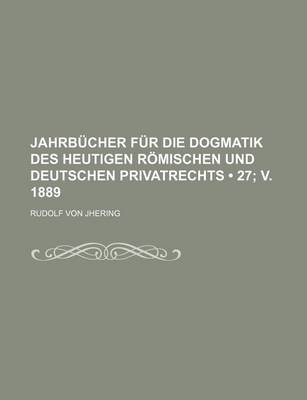 Book cover for Jahrb Cher Fur Die Dogmatik Des Heutigen R Mischen Und Deutschen Privatrechts (27; V. 1889)