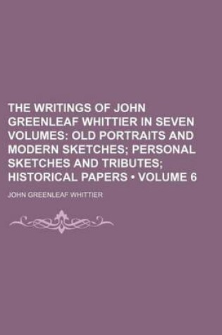 Cover of The Writings of John Greenleaf Whittier in Seven Volumes (Volume 6); Old Portraits and Modern Sketches Personal Sketches and Tributes Historical Papers