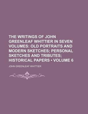 Book cover for The Writings of John Greenleaf Whittier in Seven Volumes (Volume 6); Old Portraits and Modern Sketches Personal Sketches and Tributes Historical Papers