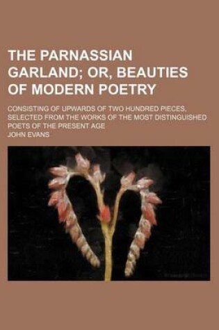 Cover of The Parnassian Garland; Consisting of Upwards of Two Hundred Pieces, Selected from the Works of the Most Distinguished Poets of the Present Age