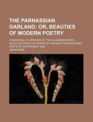 Book cover for The Parnassian Garland; Consisting of Upwards of Two Hundred Pieces, Selected from the Works of the Most Distinguished Poets of the Present Age