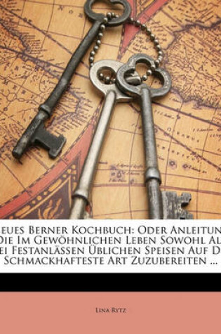 Cover of Neues Berner Kochbuch Oder Anleitung Die Im Gewohnlichen Leben Sowohl ALS Bei Festanlassen Ublichen Speisen Auf Die Schmackhafteste Art Zuzubereiten. Vierte, Vermehrte Auflage.