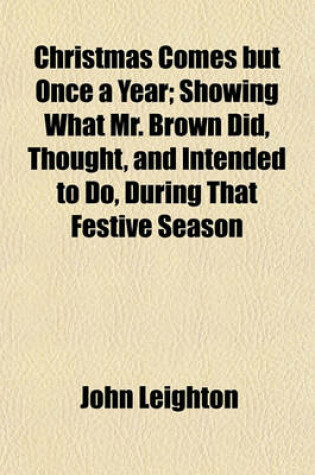 Cover of Christmas Comes But Once a Year; Showing What Mr. Brown Did, Thought, and Intended to Do, During That Festive Season