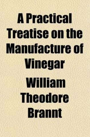 Cover of A Practical Treatise on the Manufacture of Vinegar, with Special Consideration of Wood Vinegar and Other By-Products Obtained in the Destructive Distillation of Wood; The Preparation of Acetates. Manufacture of Cider and Fruit-Wines Preservation of Fruits an