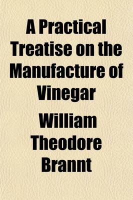 Book cover for A Practical Treatise on the Manufacture of Vinegar, with Special Consideration of Wood Vinegar and Other By-Products Obtained in the Destructive Distillation of Wood; The Preparation of Acetates. Manufacture of Cider and Fruit-Wines Preservation of Fruits an