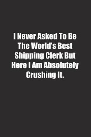 Cover of I Never Asked To Be The World's Best Shipping Clerk But Here I Am Absolutely Crushing It.