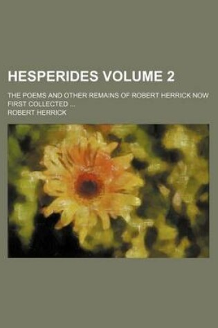 Cover of Hesperides Volume 2; The Poems and Other Remains of Robert Herrick Now First Collected ...