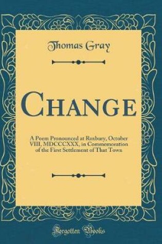 Cover of Change: A Poem Pronounced at Roxbury, October VIII, MDCCCXXX, in Commemoration of the First Settlement of That Town (Classic Reprint)