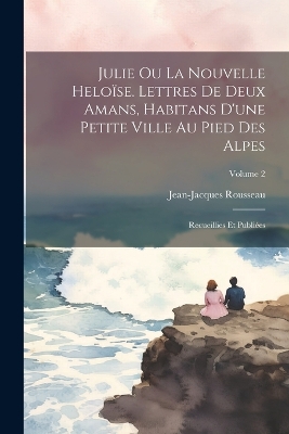 Book cover for Julie ou La nouvelle Heloïse. Lettres de deux amans, habitans d'une petite ville au pied des Alpes; recueillies et publiées; Volume 2