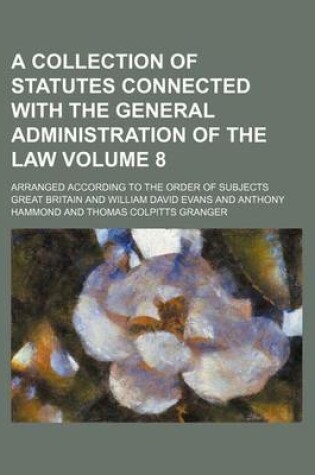 Cover of A Collection of Statutes Connected with the General Administration of the Law Volume 8; Arranged According to the Order of Subjects