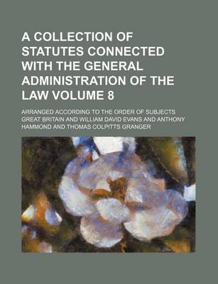 Book cover for A Collection of Statutes Connected with the General Administration of the Law Volume 8; Arranged According to the Order of Subjects