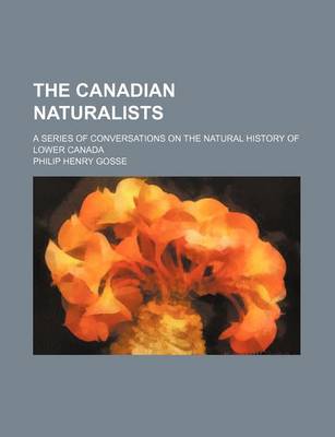 Book cover for The Canadian Naturalists; A Series of Conversations on the Natural History of Lower Canada