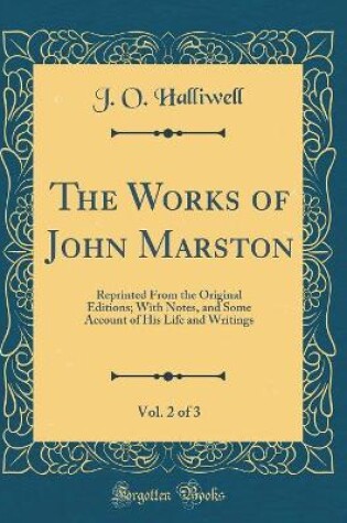 Cover of The Works of John Marston, Vol. 2 of 3: Reprinted From the Original Editions; With Notes, and Some Account of His Life and Writings (Classic Reprint)