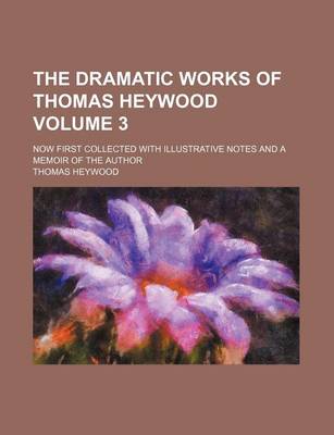 Book cover for The Dramatic Works of Thomas Heywood Volume 3; Now First Collected with Illustrative Notes and a Memoir of the Author