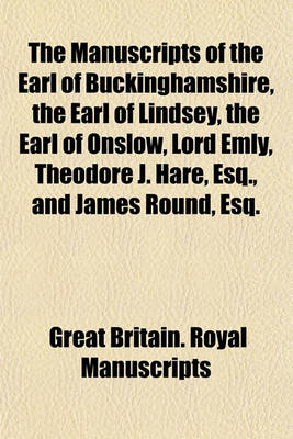 Book cover for The Manuscripts of the Earl of Buckinghamshire, the Earl of Lindsey, the Earl of Onslow, Lord Emly, Theodore J. Hare, Esq., and James Round, Esq.