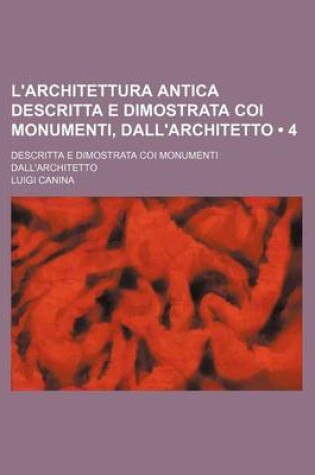 Cover of L'Architettura Antica Descritta E Dimostrata Coi Monumenti, Dall'architetto (4); Descritta E Dimostrata Coi Monumenti Dall'architetto