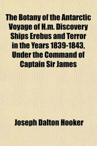 Cover of The Botany of the Antarctic Voyage of H.M. Discovery Ships Erebus and Terror in the Years 1839-1843, Under the Command of Captain Sir James