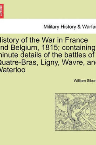 Cover of History of the War in France and Belgium, 1815; Containing Minute Details of the Battles of Quatre-Bras, Ligny, Wavre, and Waterloo. Vol. I