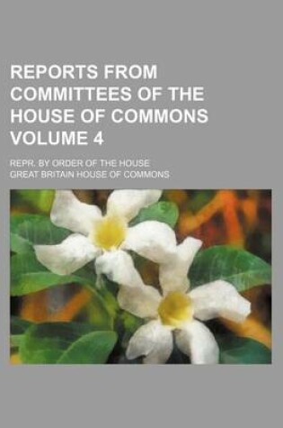 Cover of Reports from Committees of the House of Commons Volume 4; Repr. by Order of the House