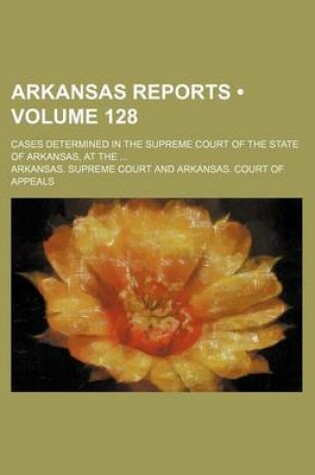 Cover of Arkansas Reports (Volume 128); Cases Determined in the Supreme Court of the State of Arkansas, at the