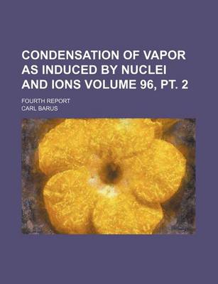 Book cover for Condensation of Vapor as Induced by Nuclei and Ions Volume 96, PT. 2; Fourth Report