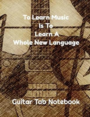 Book cover for To Learn Music Is To Learn A Whole New Language - Guitar Tab Notebook