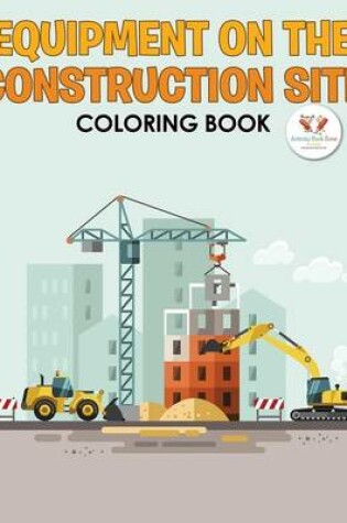 Cover of Equipment on the Construction Site Coloring Book