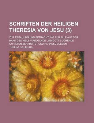 Book cover for Schriften Der Heiligen Theresia Von Jesu (3); Zur Erbauung Und Betrachtung Fur Alle Auf Der Bahn Des Heils Wandelnde Und Gott Suchende Christen Bearbeitet Und Herausgegeben