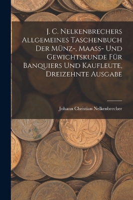 Book cover for J. C. Nelkenbrechers allgemeines Taschenbuch der Münz-, Maaß- und Gewichtskunde für Banquiers und Kaufleute, Dreizehnte Ausgabe