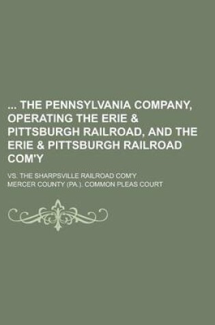 Cover of The Pennsylvania Company, Operating the Erie & Pittsburgh Railroad, and the Erie & Pittsburgh Railroad Com'y; vs. the Sharpsville Railroad Com'y
