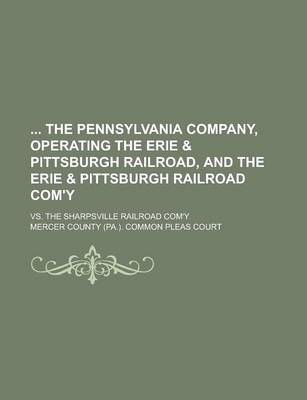 Book cover for The Pennsylvania Company, Operating the Erie & Pittsburgh Railroad, and the Erie & Pittsburgh Railroad Com'y; vs. the Sharpsville Railroad Com'y