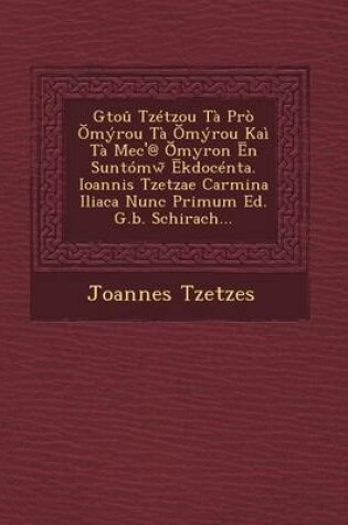 Cover of Gtou Tzetzou Ta Pro Myrou Ta Myrou Kai Ta Mec'@ Myron N Suntomw Kdocenta. Ioannis Tzetzae Carmina Iliaca Nunc Primum Ed. G.B. Schirach...