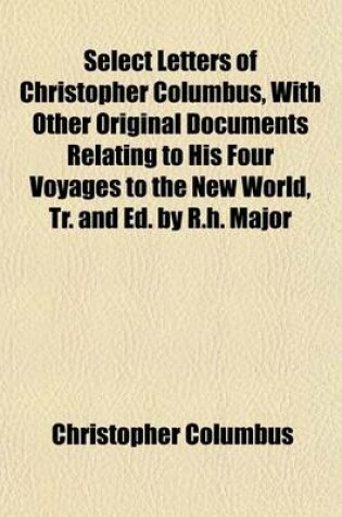 Cover of Select Letters of Christopher Columbus, with Other Original Documents Relating to His Four Voyages to the New World, Tr. and Ed. by R.H. Major