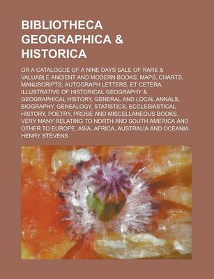 Book cover for Bibliotheca Geographica & Historica; Or a Catalogue of a Nine Days Sale of Rare & Valuable Ancient and Modern Books, Maps, Charts, Manuscripts, Autograph Letters, Et Cetera, Illustrative of Historical Geography & Geographical History,