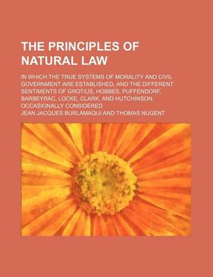 Book cover for The Principles of Natural Law; In Which the True Systems of Morality and Civil Government Are Established, and the Different Sentiments of Grotius, Hobbes, Puffendorf, Barbeyrac, Locke, Clark, and Hutchinson, Occasionally Considered