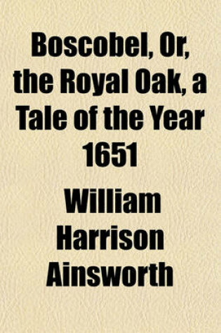 Cover of Boscobel, Or, the Royal Oak, a Tale of the Year 1651