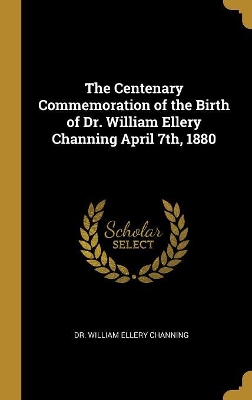 Book cover for The Centenary Commemoration of the Birth of Dr. William Ellery Channing April 7th, 1880